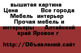 вышитая картина  › Цена ­ 8 000 - Все города Мебель, интерьер » Прочая мебель и интерьеры   . Алтайский край,Яровое г.